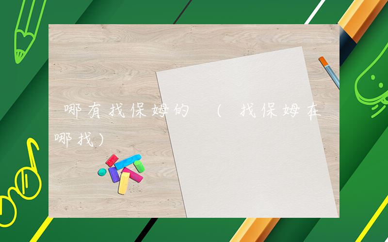 哪有找保姆的 (找保姆在哪找)